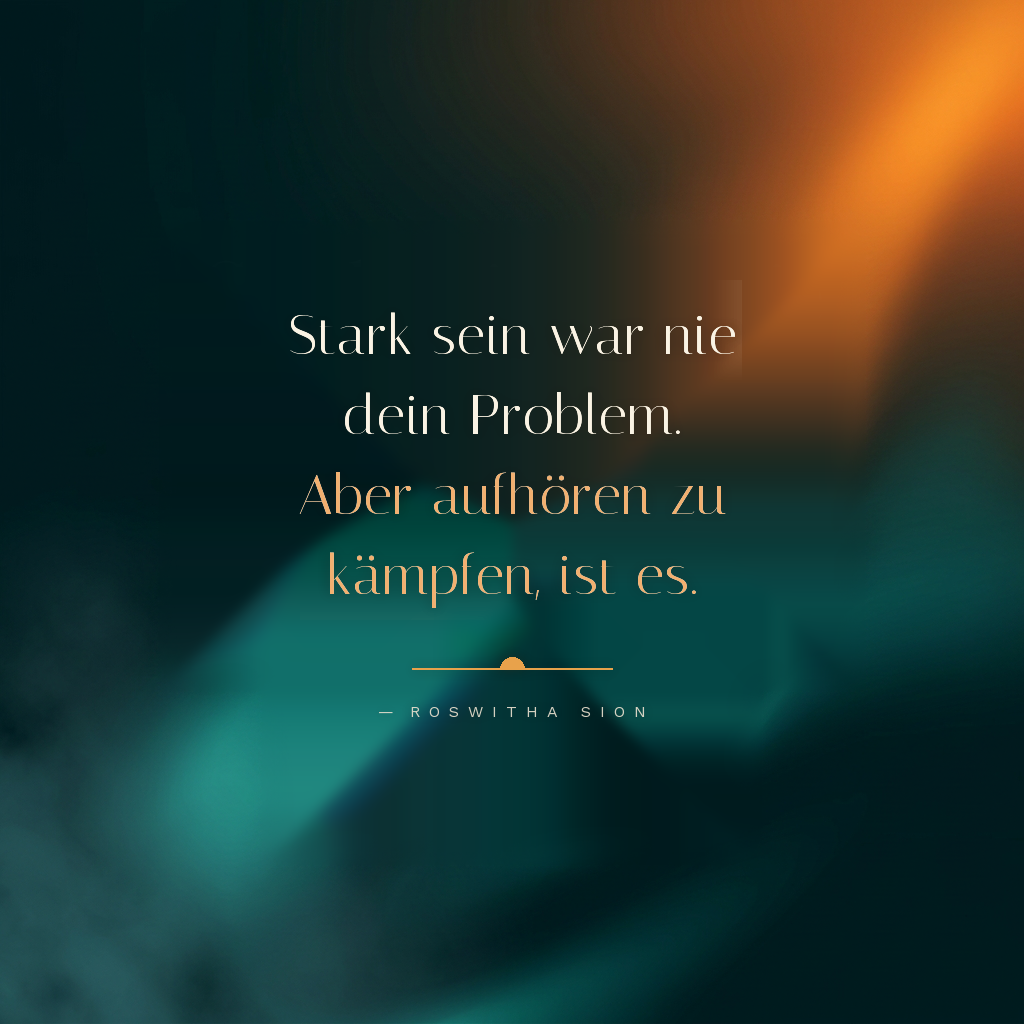 zitat-stark-sein: Stark sein war nie dein Problem. Aber aufhören zu kämpfen, ist es. Roswitha Sion